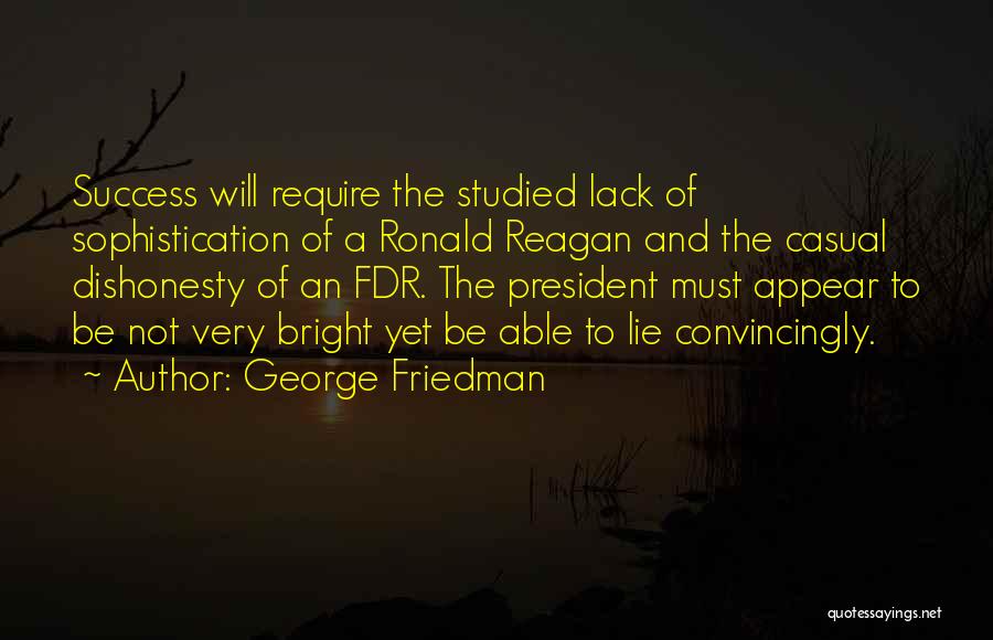George Friedman Quotes: Success Will Require The Studied Lack Of Sophistication Of A Ronald Reagan And The Casual Dishonesty Of An Fdr. The
