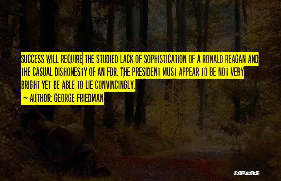 George Friedman Quotes: Success Will Require The Studied Lack Of Sophistication Of A Ronald Reagan And The Casual Dishonesty Of An Fdr. The