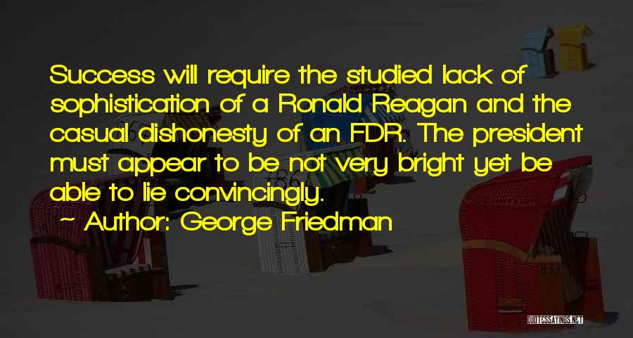 George Friedman Quotes: Success Will Require The Studied Lack Of Sophistication Of A Ronald Reagan And The Casual Dishonesty Of An Fdr. The