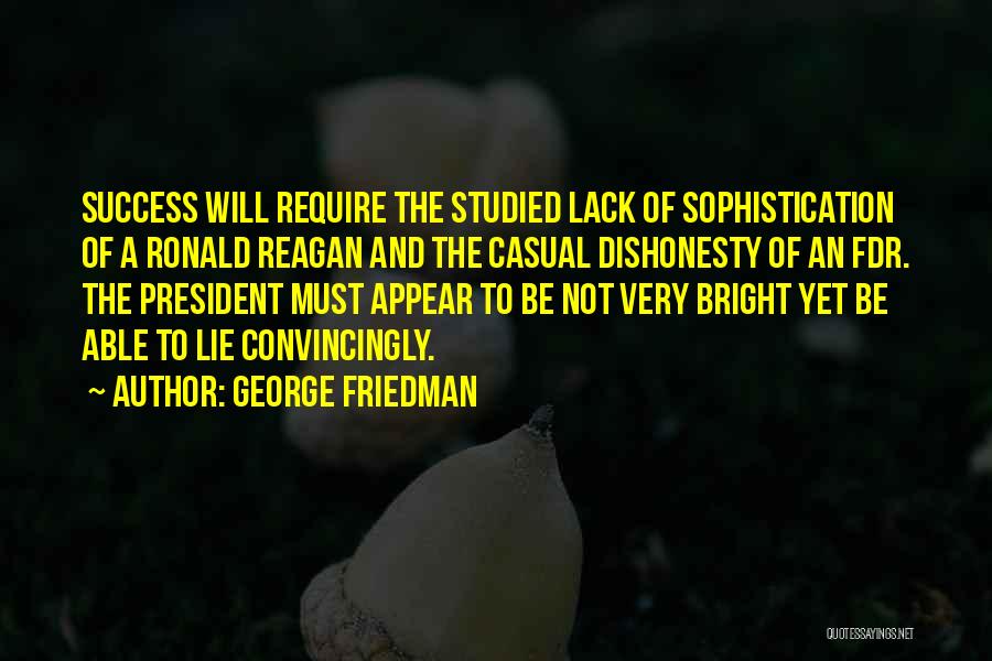 George Friedman Quotes: Success Will Require The Studied Lack Of Sophistication Of A Ronald Reagan And The Casual Dishonesty Of An Fdr. The