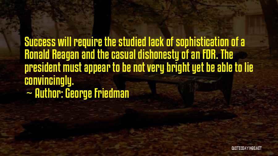 George Friedman Quotes: Success Will Require The Studied Lack Of Sophistication Of A Ronald Reagan And The Casual Dishonesty Of An Fdr. The