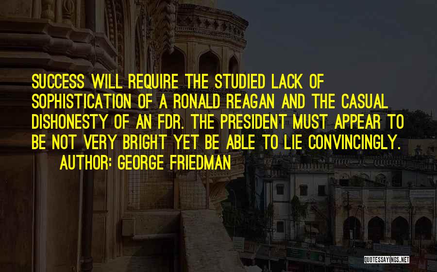 George Friedman Quotes: Success Will Require The Studied Lack Of Sophistication Of A Ronald Reagan And The Casual Dishonesty Of An Fdr. The