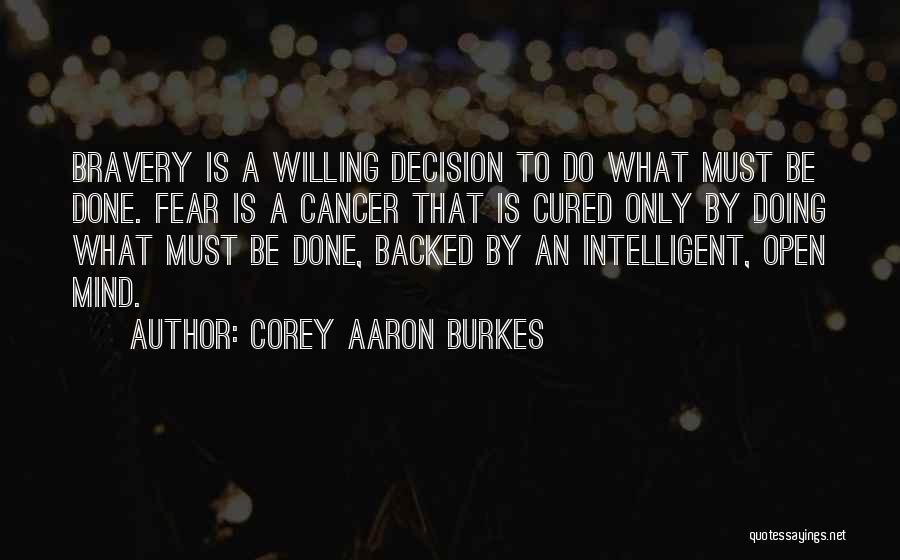 Corey Aaron Burkes Quotes: Bravery Is A Willing Decision To Do What Must Be Done. Fear Is A Cancer That Is Cured Only By