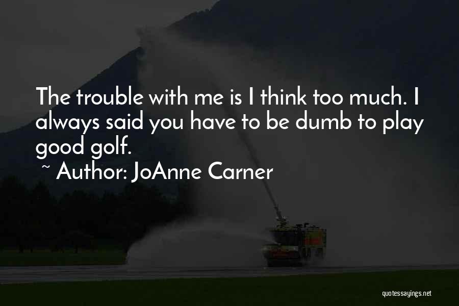 JoAnne Carner Quotes: The Trouble With Me Is I Think Too Much. I Always Said You Have To Be Dumb To Play Good