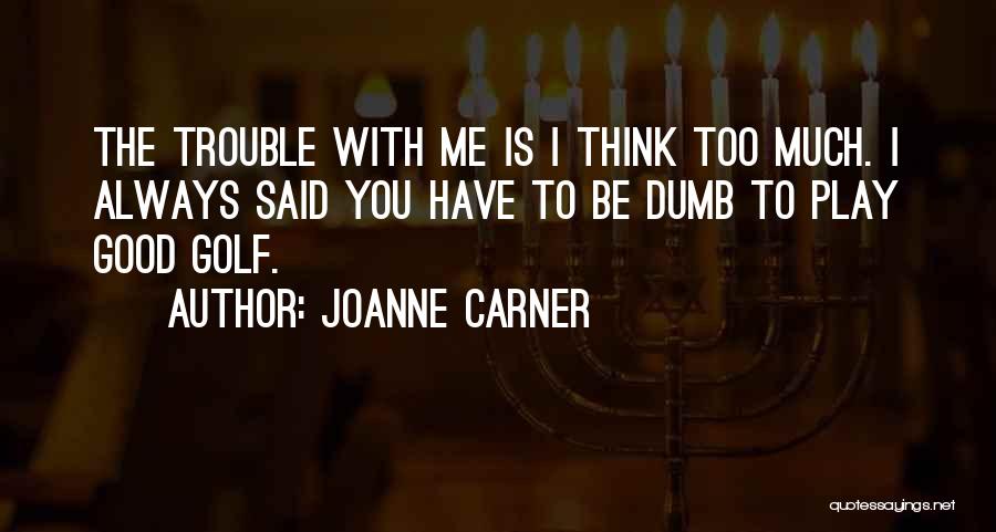 JoAnne Carner Quotes: The Trouble With Me Is I Think Too Much. I Always Said You Have To Be Dumb To Play Good