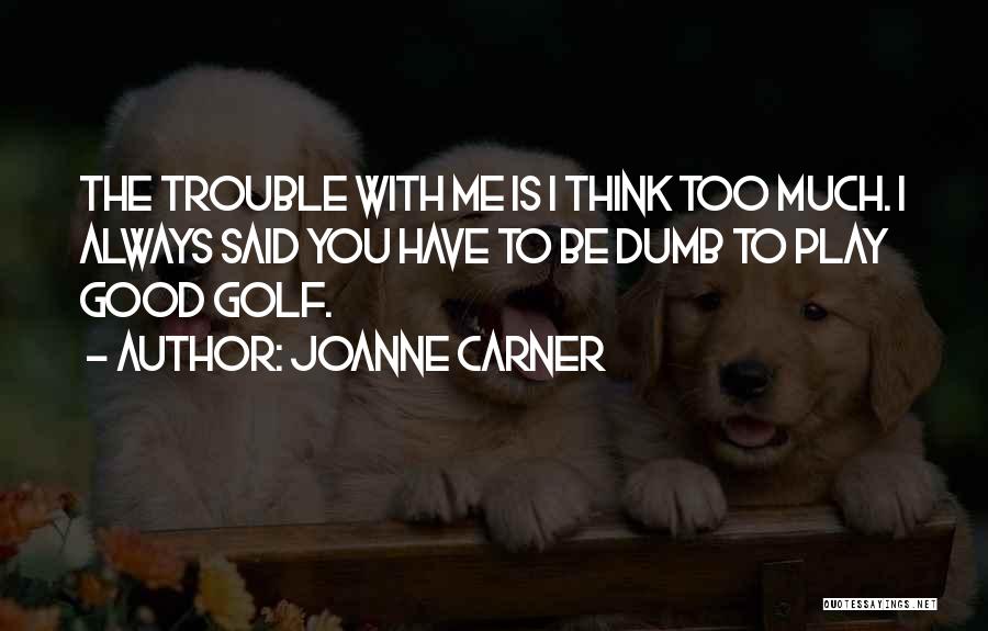 JoAnne Carner Quotes: The Trouble With Me Is I Think Too Much. I Always Said You Have To Be Dumb To Play Good