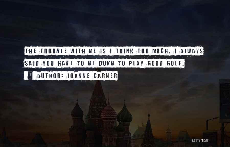 JoAnne Carner Quotes: The Trouble With Me Is I Think Too Much. I Always Said You Have To Be Dumb To Play Good