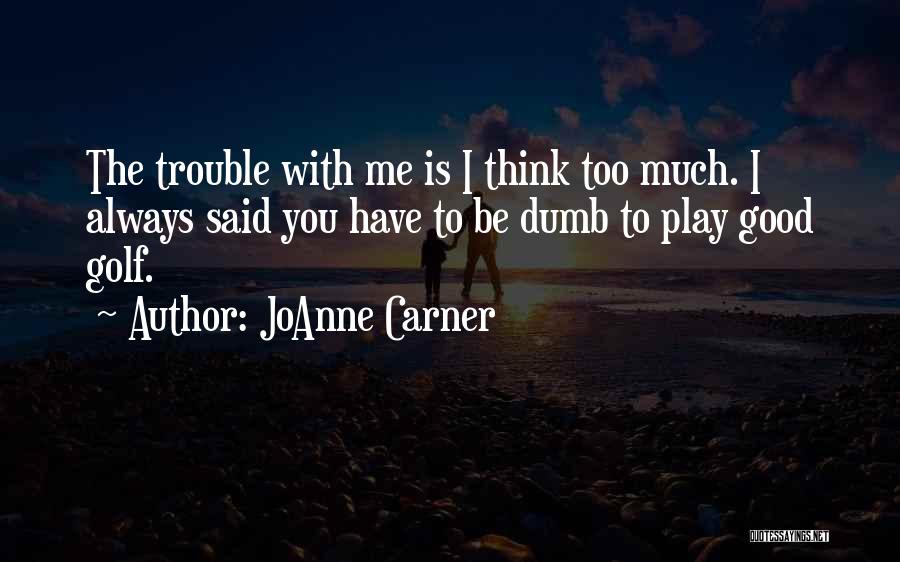 JoAnne Carner Quotes: The Trouble With Me Is I Think Too Much. I Always Said You Have To Be Dumb To Play Good