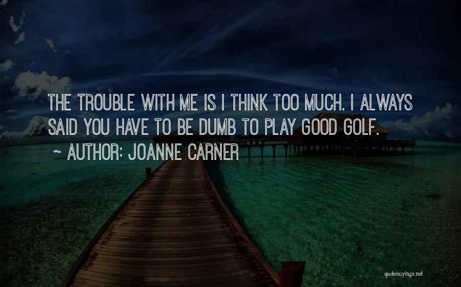 JoAnne Carner Quotes: The Trouble With Me Is I Think Too Much. I Always Said You Have To Be Dumb To Play Good