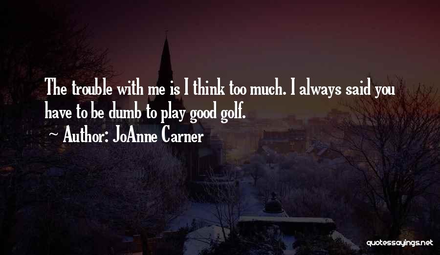 JoAnne Carner Quotes: The Trouble With Me Is I Think Too Much. I Always Said You Have To Be Dumb To Play Good