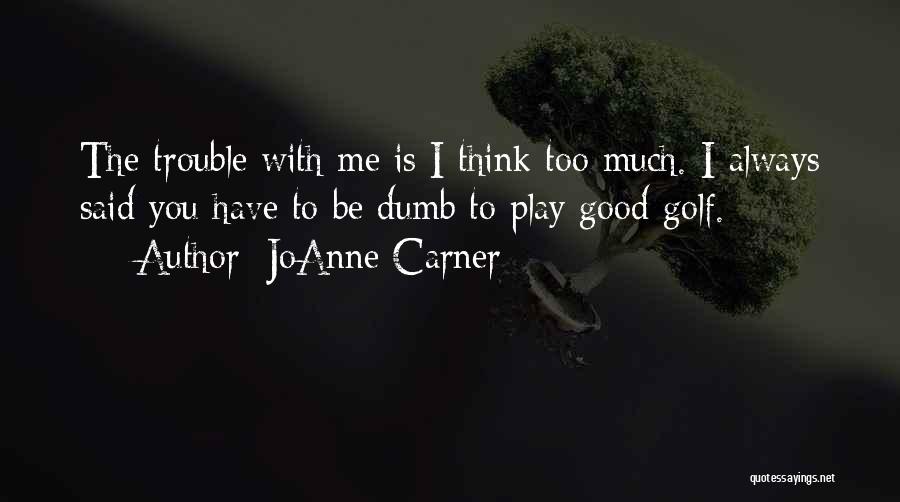 JoAnne Carner Quotes: The Trouble With Me Is I Think Too Much. I Always Said You Have To Be Dumb To Play Good