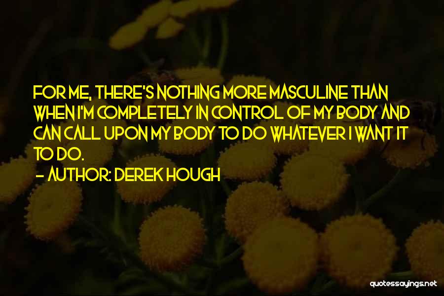 Derek Hough Quotes: For Me, There's Nothing More Masculine Than When I'm Completely In Control Of My Body And Can Call Upon My