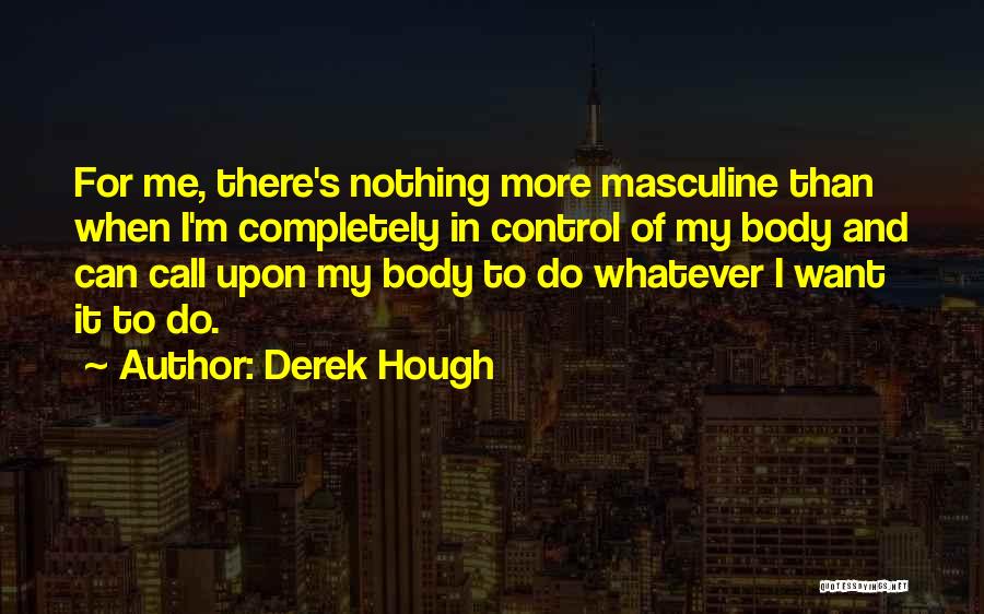 Derek Hough Quotes: For Me, There's Nothing More Masculine Than When I'm Completely In Control Of My Body And Can Call Upon My