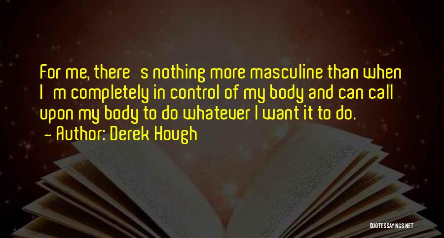 Derek Hough Quotes: For Me, There's Nothing More Masculine Than When I'm Completely In Control Of My Body And Can Call Upon My