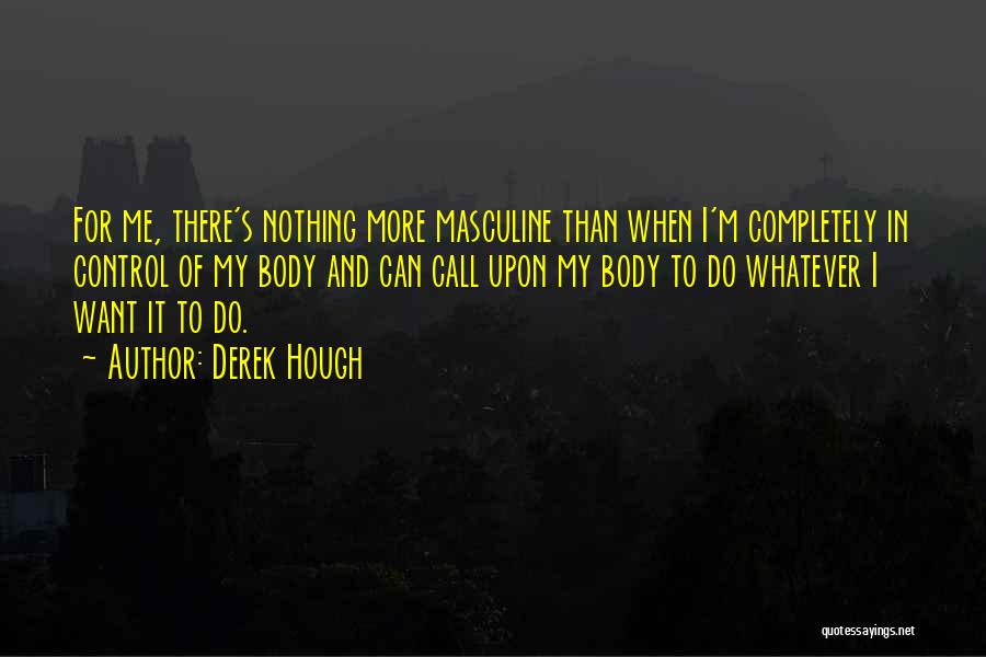 Derek Hough Quotes: For Me, There's Nothing More Masculine Than When I'm Completely In Control Of My Body And Can Call Upon My