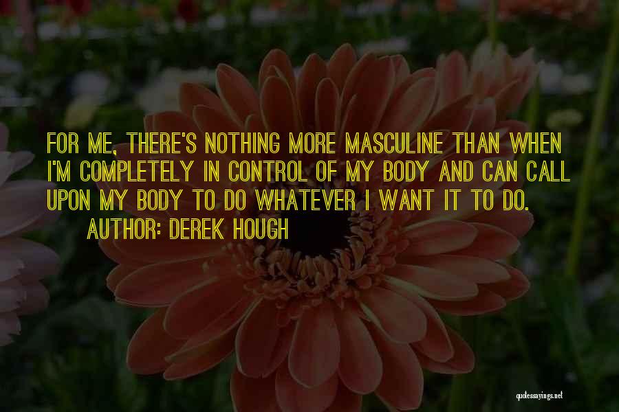Derek Hough Quotes: For Me, There's Nothing More Masculine Than When I'm Completely In Control Of My Body And Can Call Upon My