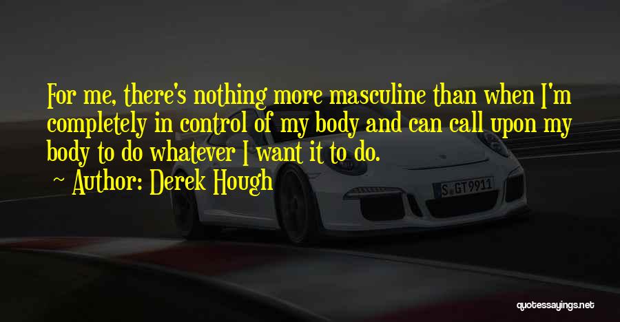 Derek Hough Quotes: For Me, There's Nothing More Masculine Than When I'm Completely In Control Of My Body And Can Call Upon My