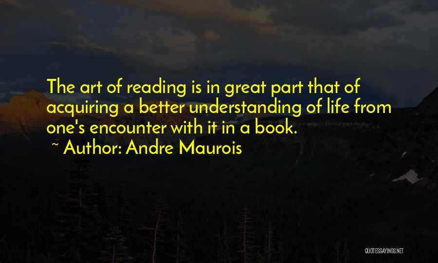 Andre Maurois Quotes: The Art Of Reading Is In Great Part That Of Acquiring A Better Understanding Of Life From One's Encounter With