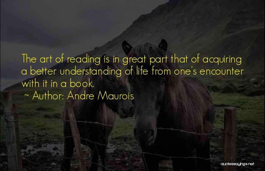 Andre Maurois Quotes: The Art Of Reading Is In Great Part That Of Acquiring A Better Understanding Of Life From One's Encounter With