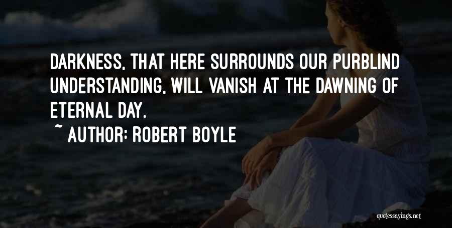 Robert Boyle Quotes: Darkness, That Here Surrounds Our Purblind Understanding, Will Vanish At The Dawning Of Eternal Day.