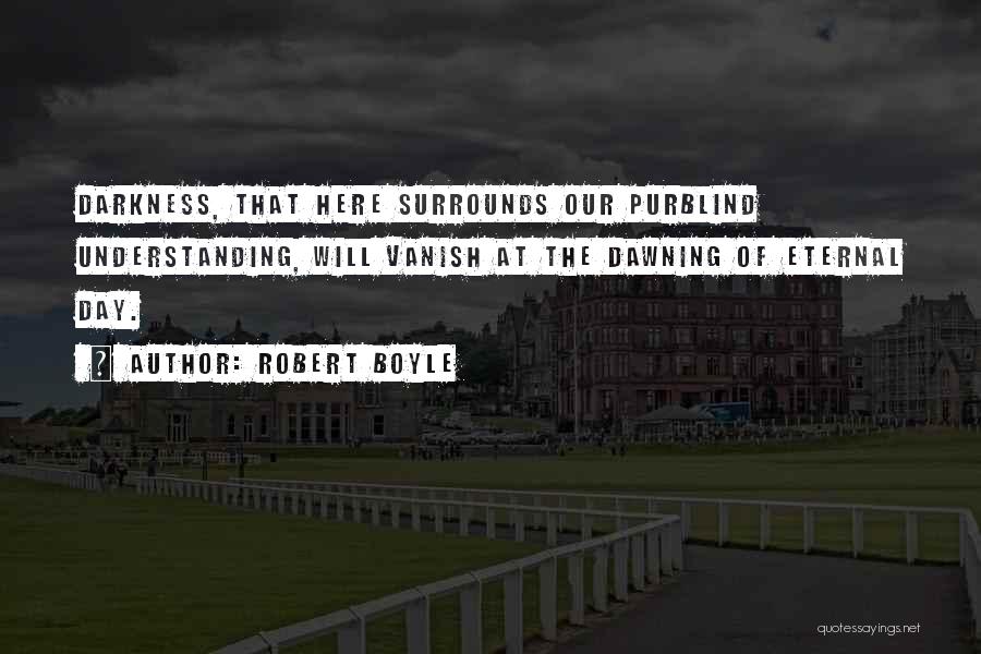 Robert Boyle Quotes: Darkness, That Here Surrounds Our Purblind Understanding, Will Vanish At The Dawning Of Eternal Day.