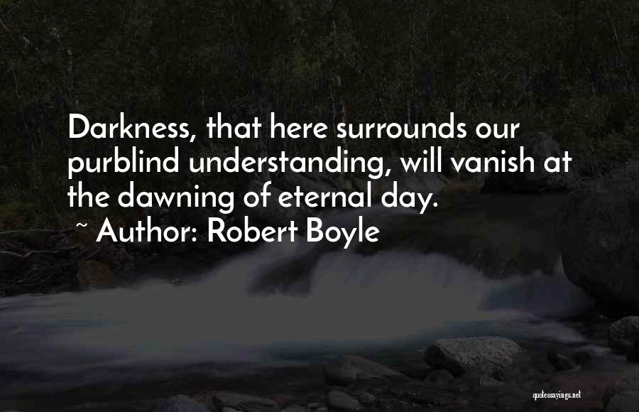 Robert Boyle Quotes: Darkness, That Here Surrounds Our Purblind Understanding, Will Vanish At The Dawning Of Eternal Day.