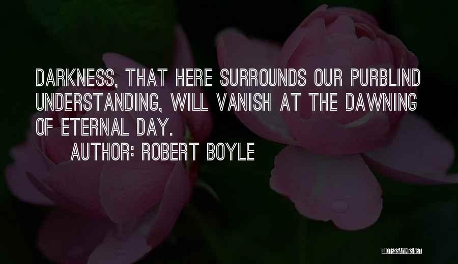 Robert Boyle Quotes: Darkness, That Here Surrounds Our Purblind Understanding, Will Vanish At The Dawning Of Eternal Day.