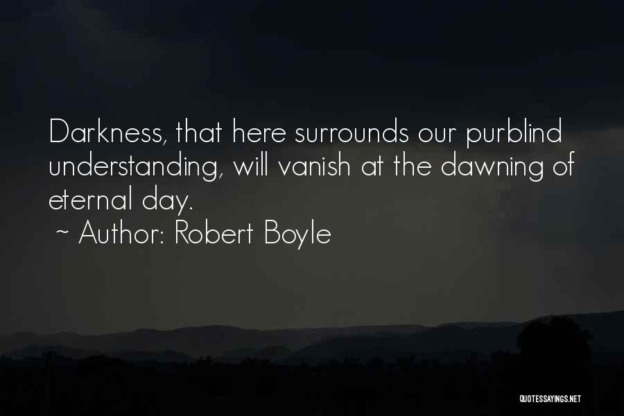 Robert Boyle Quotes: Darkness, That Here Surrounds Our Purblind Understanding, Will Vanish At The Dawning Of Eternal Day.