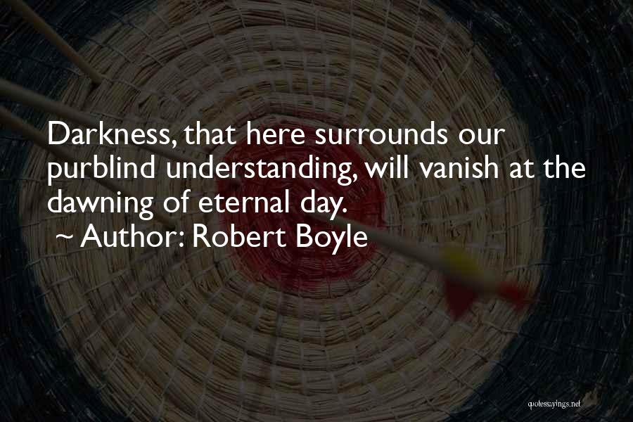 Robert Boyle Quotes: Darkness, That Here Surrounds Our Purblind Understanding, Will Vanish At The Dawning Of Eternal Day.