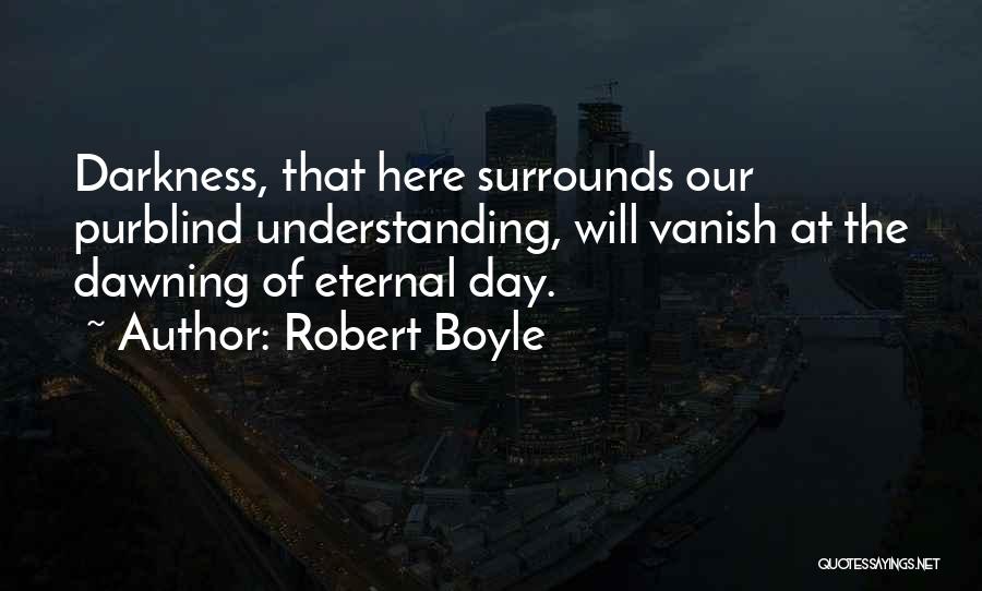 Robert Boyle Quotes: Darkness, That Here Surrounds Our Purblind Understanding, Will Vanish At The Dawning Of Eternal Day.