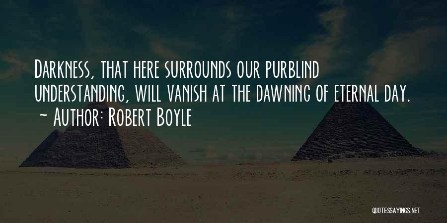 Robert Boyle Quotes: Darkness, That Here Surrounds Our Purblind Understanding, Will Vanish At The Dawning Of Eternal Day.