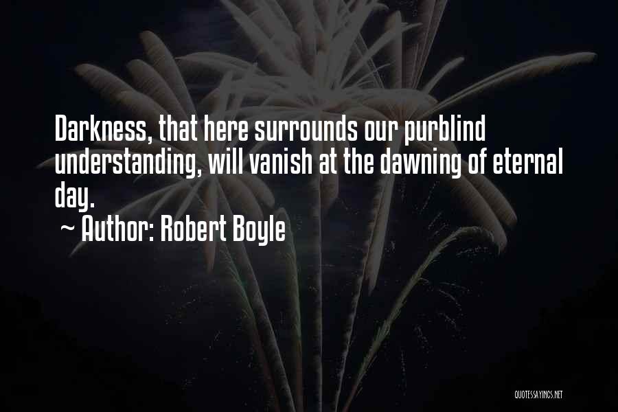 Robert Boyle Quotes: Darkness, That Here Surrounds Our Purblind Understanding, Will Vanish At The Dawning Of Eternal Day.