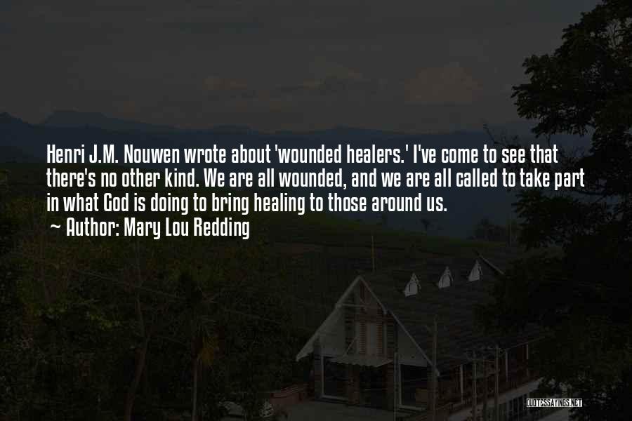 Mary Lou Redding Quotes: Henri J.m. Nouwen Wrote About 'wounded Healers.' I've Come To See That There's No Other Kind. We Are All Wounded,