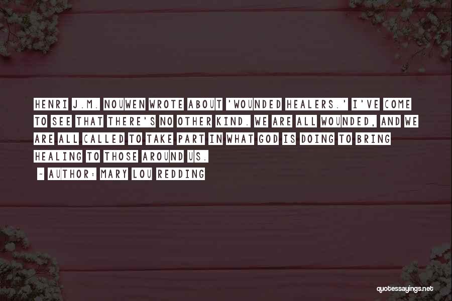 Mary Lou Redding Quotes: Henri J.m. Nouwen Wrote About 'wounded Healers.' I've Come To See That There's No Other Kind. We Are All Wounded,