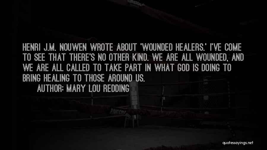 Mary Lou Redding Quotes: Henri J.m. Nouwen Wrote About 'wounded Healers.' I've Come To See That There's No Other Kind. We Are All Wounded,