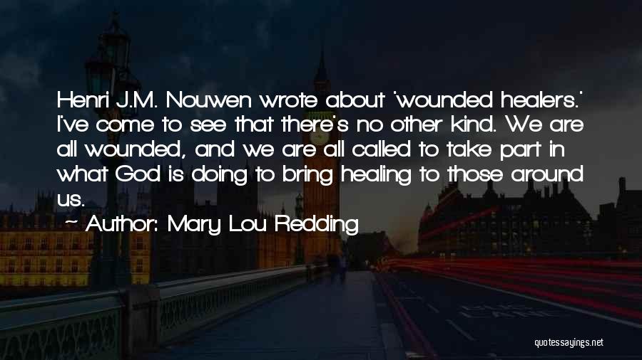 Mary Lou Redding Quotes: Henri J.m. Nouwen Wrote About 'wounded Healers.' I've Come To See That There's No Other Kind. We Are All Wounded,