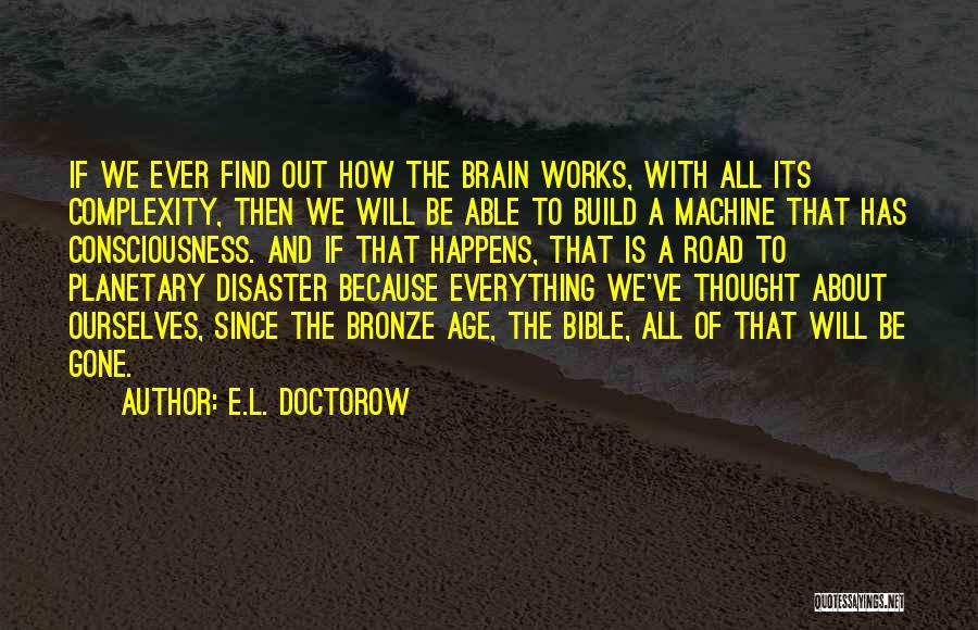 E.L. Doctorow Quotes: If We Ever Find Out How The Brain Works, With All Its Complexity, Then We Will Be Able To Build