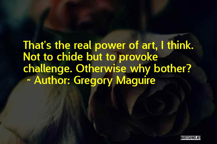 Gregory Maguire Quotes: That's The Real Power Of Art, I Think. Not To Chide But To Provoke Challenge. Otherwise Why Bother?