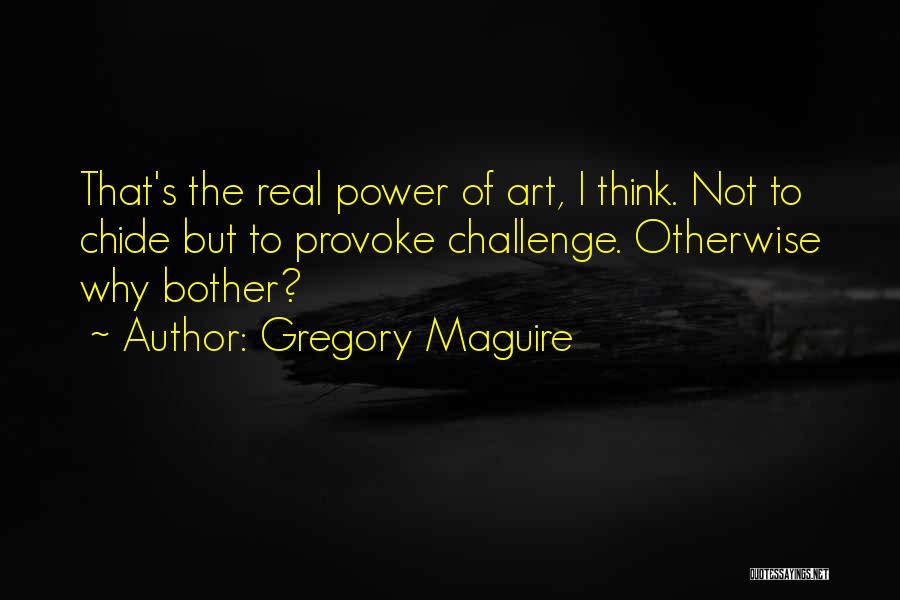 Gregory Maguire Quotes: That's The Real Power Of Art, I Think. Not To Chide But To Provoke Challenge. Otherwise Why Bother?