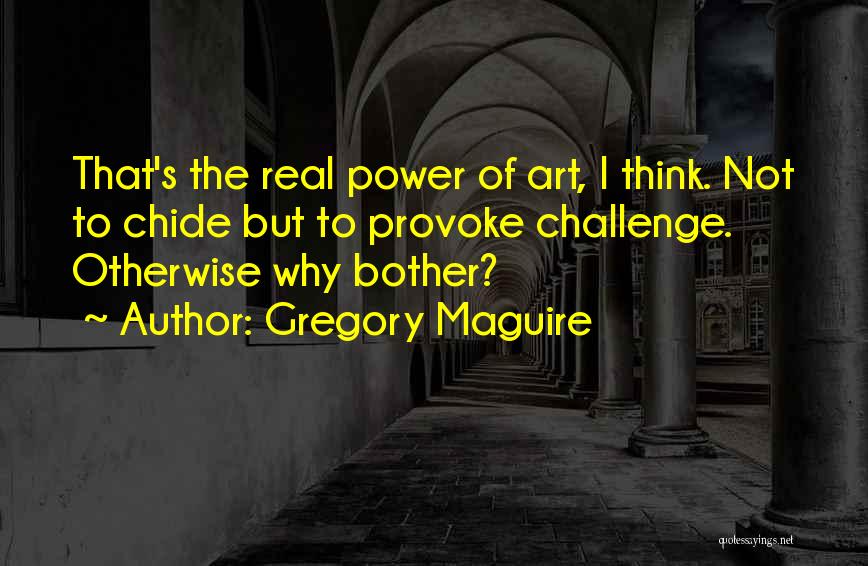 Gregory Maguire Quotes: That's The Real Power Of Art, I Think. Not To Chide But To Provoke Challenge. Otherwise Why Bother?