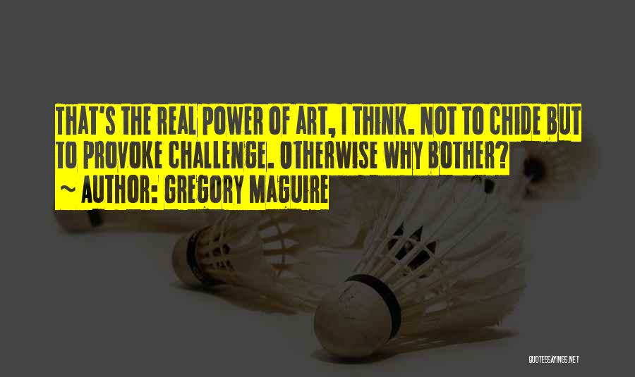 Gregory Maguire Quotes: That's The Real Power Of Art, I Think. Not To Chide But To Provoke Challenge. Otherwise Why Bother?