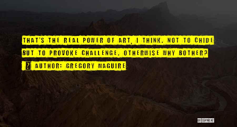 Gregory Maguire Quotes: That's The Real Power Of Art, I Think. Not To Chide But To Provoke Challenge. Otherwise Why Bother?