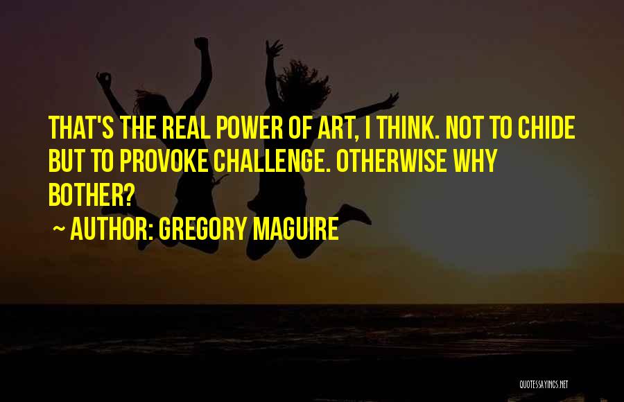 Gregory Maguire Quotes: That's The Real Power Of Art, I Think. Not To Chide But To Provoke Challenge. Otherwise Why Bother?