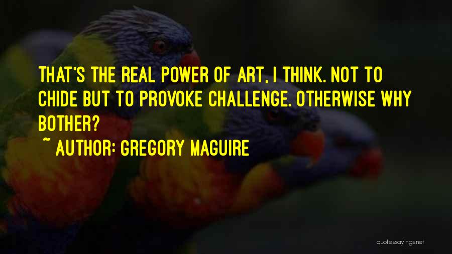 Gregory Maguire Quotes: That's The Real Power Of Art, I Think. Not To Chide But To Provoke Challenge. Otherwise Why Bother?