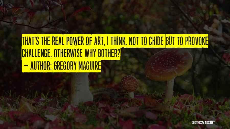 Gregory Maguire Quotes: That's The Real Power Of Art, I Think. Not To Chide But To Provoke Challenge. Otherwise Why Bother?