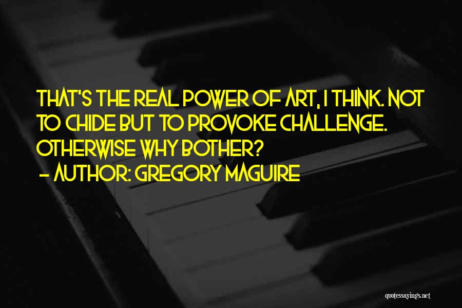Gregory Maguire Quotes: That's The Real Power Of Art, I Think. Not To Chide But To Provoke Challenge. Otherwise Why Bother?
