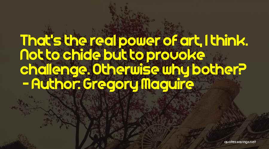 Gregory Maguire Quotes: That's The Real Power Of Art, I Think. Not To Chide But To Provoke Challenge. Otherwise Why Bother?