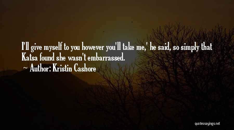 Kristin Cashore Quotes: I'll Give Myself To You However You'll Take Me,' He Said, So Simply That Katsa Found She Wasn't Embarrassed.