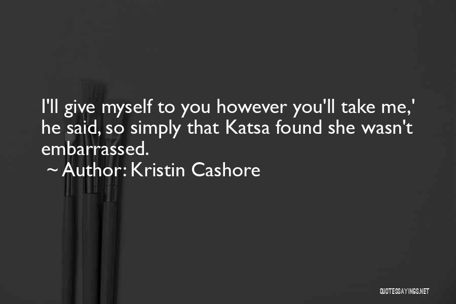 Kristin Cashore Quotes: I'll Give Myself To You However You'll Take Me,' He Said, So Simply That Katsa Found She Wasn't Embarrassed.