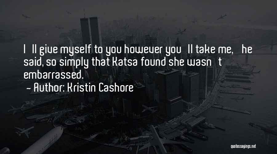 Kristin Cashore Quotes: I'll Give Myself To You However You'll Take Me,' He Said, So Simply That Katsa Found She Wasn't Embarrassed.